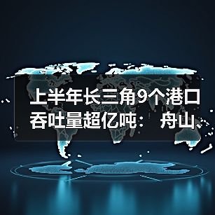 上半年长三角9个港口吞吐量超亿吨： 舟山、上海**（图2）