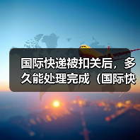 国际快递被扣关后,多久能处理完成(国际快递干货知识分享)(图2) 国际快递被扣关后,多久能处理完成(国际快递干货知识分享)(图2)