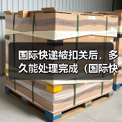 国际快递被扣关后,多久能处理完成(国际快递干货知识分享)(图4) 国际快递被扣关后,多久能处理完成(国际快递干货知识分享)(图4)
