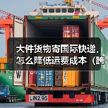 大件货物寄国际快递,怎么降低运费成本(跨境电商卖家必看篇)(图4) 大件货物寄国际快递,怎么降低运费成本(跨境电商卖家必看篇)(图4)