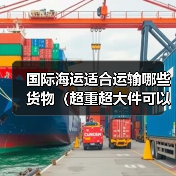 国际海运适合运输哪些货物（超重超大件可以运吗）