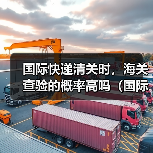 国际快递清关时,海关查验的概率高吗(国际快递干货知识分享)(图2) 国际快递清关时,海关查验的概率高吗(国际快递干货知识分享)(图2)