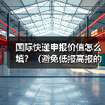 国际快递申报价值怎么填？（避免低报高报的实用技巧）（图2）