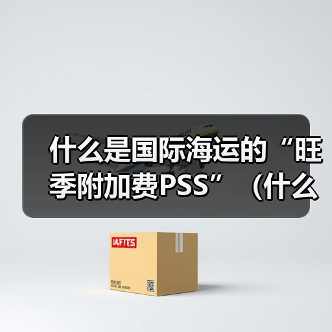 什么是国际海运的“旺季附加费PSS”（什么时候会收取）（图2）