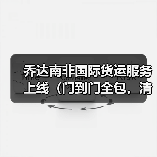 乔达南非国际货运服务上线（门到门全包，清关时效提速 40%）（图1）