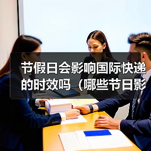 节假日会影响国际快递的时效吗（哪些节日影响最大）