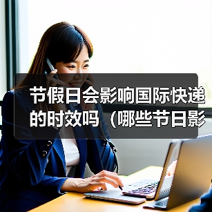 节假日会影响国际快递的时效吗（哪些节日影响最大）（图4）