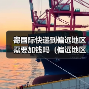 寄国际快递到偏远地区需要加钱吗（偏远地区怎么界定）（图4）
