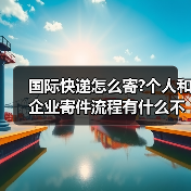 国际快递怎么寄?个人和企业寄件流程有什么不同（国际快递干货知识分享）