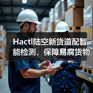 Hactl陆空新货道配智能检测，保障易腐货物品质（国际空运从仓库到机舱全程控温）（图3）
