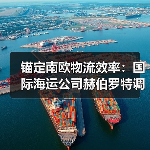 锚定南欧物流效率：国际海运公司赫伯罗特调整 SE1 航线，适配亚洲贸易通道需求（图1）