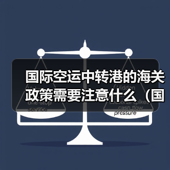 国际空运中转港的海关政策需要注意什么（国际空运干货知识分享）（图4）
