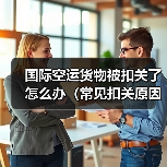 国际空运货物被扣关了怎么办（常见扣关原因解析）（图2）