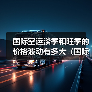 国际空运淡季和旺季的价格波动有多大(国际空运干货知识分享)(图4) 国际空运淡季和旺季的价格波动有多大(国际空运干货知识分享)(图4)