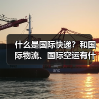 什么是国际快递？和国际物流、国际空运有什么区别（国际快递干货知识分享）