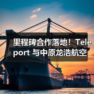 里程碑合作落地！Teleport 与中原龙浩航空签约，打通中国 - 东南亚空运新通道（图2）