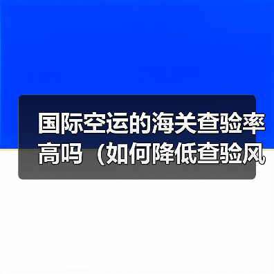 国际空运的海关查验率高吗（如何降低查验风险）