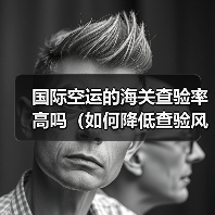 国际空运的海关查验率高吗(如何降低查验风险)(图4) 国际空运的海关查验率高吗(如何降低查验风险)(图4)