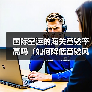 国际空运的海关查验率高吗(如何降低查验风险)(图2) 国际空运的海关查验率高吗(如何降低查验风险)(图2)