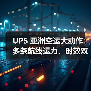 UPS 亚洲空运大动作：多条航线运力、时效双提升，对冲美国市场颓势（图4）