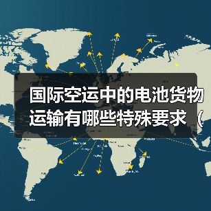 国际空运中的电池货物运输有哪些特殊要求（国际空运干货知识分享）