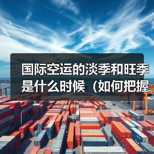 国际空运的淡季和旺季是什么时候（如何把握低价时机）