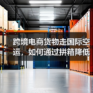 跨境电商货物走国际空运，如何通过拼箱降低成本（国际空运干货知识分享）
