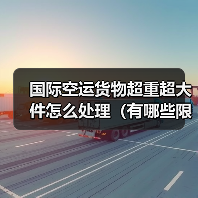 国际空运货物超重超大件怎么处理（有哪些限制）