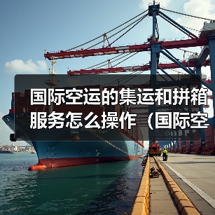 国际空运的集运和拼箱服务怎么操作(国际空运干货知识分享)(图2) 国际空运的集运和拼箱服务怎么操作(国际空运干货知识分享)(图2)