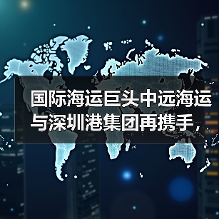 国际海运巨头中远海运与深圳港集团再携手，重构大湾区港航生态（双轮驱动，链通全球）（图4）