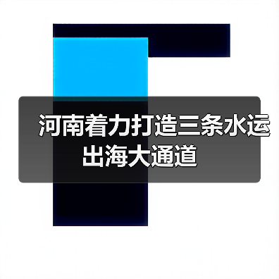 河南着力打造三条水运出海大通道（图2）