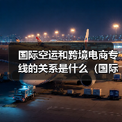 国际空运和跨境电商专线的关系是什么(国际空运干货知识分享)(图3) 国际空运和跨境电商专线的关系是什么(国际空运干货知识分享)(图3)
