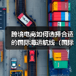 跨境电商如何选择合适的国际海运航线（国际海运干货知识分享）