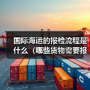 国际海运的报检流程是什么(哪些货物需要报检)(图2) 国际海运的报检流程是什么(哪些货物需要报检)(图2)