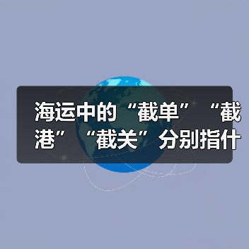 海运中的“截单”“截港”“截关”分别指什么（时间节点怎么把握）
