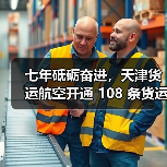 七年砥砺奋进,天津货运航空开通 108 条货运航线构建物流新通道(国际空运新闻资讯)(图2) 七年砥砺奋进,天津货运航空开通 108 条货运航线构建物流新通道(国际空运新闻资讯)(图2)