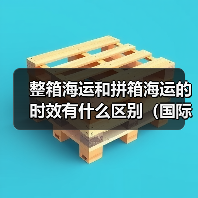 整箱海运和拼箱海运的时效有什么区别（国际海运干货知识分享）