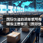 国际快递的运单填写有哪些注意事项（国际快递干货知识分享）