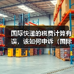 国际快递的税费计算有误，该如何申诉（国际快递干货知识分享）