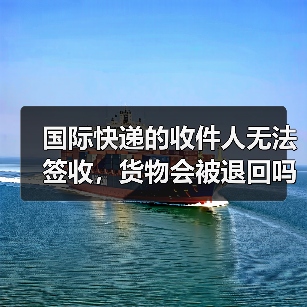 国际快递的收件人无法签收，货物会被退回吗（国际快递干货知识分享）