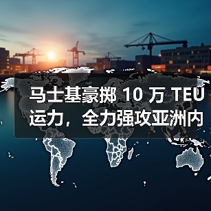 马士基豪掷 10 万 TEU 运力，全力强攻亚洲内部航线（国际海运新闻资讯）