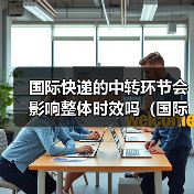 国际快递的中转环节会影响整体时效吗(国际快递干货知识分享)(图2) 国际快递的中转环节会影响整体时效吗(国际快递干货知识分享)(图2)