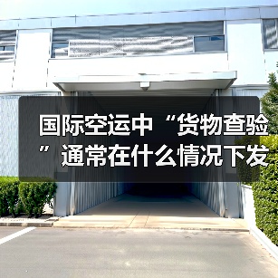 国际空运中“货物查验”通常在什么情况下发生（如何配合查验）