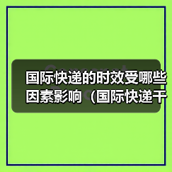 国际快递的时效受哪些因素影响（国际快递干货知识分享）