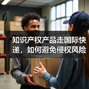 知识产权产品走国际快递，如何避免侵权风险（国际快递干货知识分享）