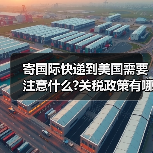寄国际快递到美国需要注意什么?关税政策有哪些变化