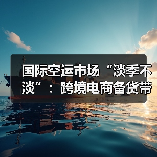 国际空运市场“淡季不淡”:跨境电商备货带动货量回升(图2) 国际空运市场“淡季不淡”:跨境电商备货带动货量回升(图2)