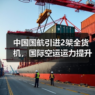 中国国航引进2架全货机，国际空运运力提升15%（国际空运新闻资讯）
