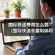 国际快递费用怎么算?(国际快递重量和体积哪个影响更大) 国际快递费用怎么算?(国际快递重量和体积哪个影响更大)