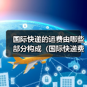 国际快递的运费由哪些部分构成(国际快递费用详解)(图3) 国际快递的运费由哪些部分构成(国际快递费用详解)(图3)